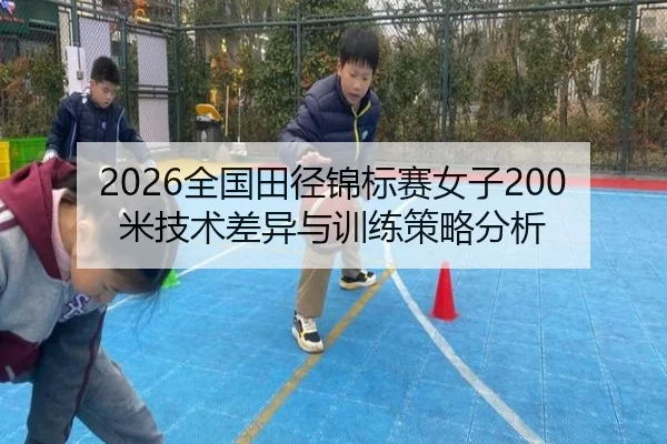2026全国田径锦标赛女子200米技术差异与训练策略分析